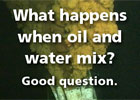 What happens when oil and water mix? Good question.