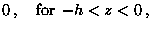 $\displaystyle 0 \> ,\quad \mathop{\rm for}\nolimits\> -h < z < 0 \>,$