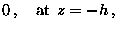 $\displaystyle 0 \> , \quad \mathop{\rm at}\nolimits\> z = -h\>,$