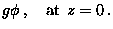 $\displaystyle g \phi \> , \quad \mathop{\rm at}\nolimits\> z = 0 \> .$